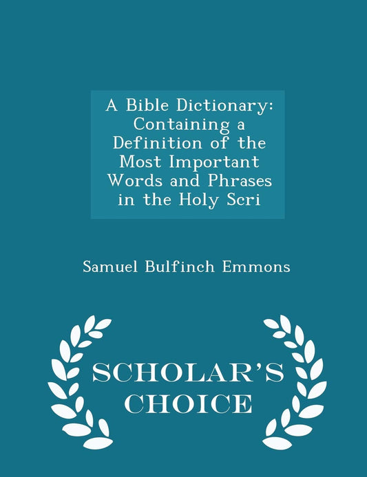 A Bible Dictionary: Containing a Definition of the Most Important Words and Phrases in the Holy Scri - Scholar's Choice Edition by Samuel Bulfinch Emmons (Author) book cover