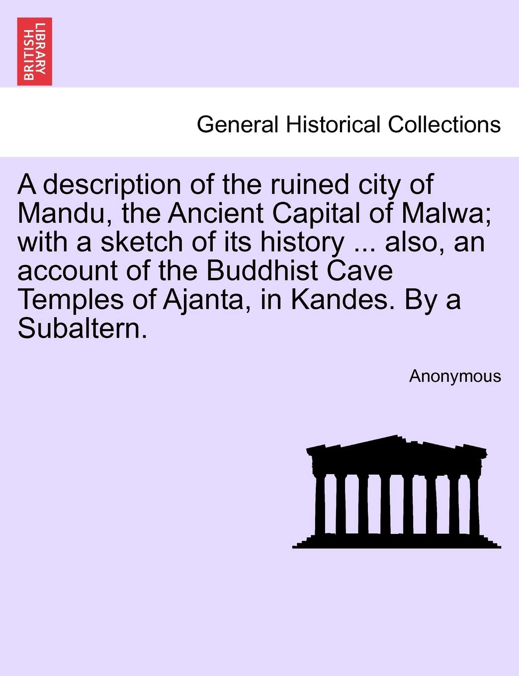 A Description of the Ruined City of Mandu  the Ancient Capital of Malwa; With a Sketch of Its History ... Also  an Account of the Buddhist Cave Temples of Ajanta  in Kandes. by a Subaltern. by Anonymous (Author) book cover