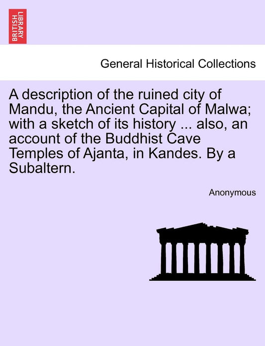 A Description of the Ruined City of Mandu  the Ancient Capital of Malwa; With a Sketch of Its History ... Also  an Account of the Buddhist Cave Temples of Ajanta  in Kandes. by a Subaltern. by Anonymous (Author) book cover
