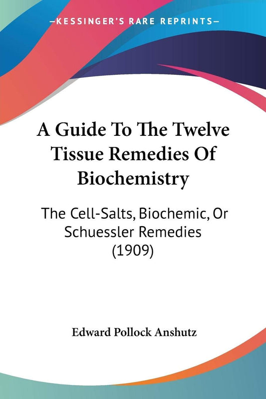 A Guide to the Twelve Tissue Remedies of Biochemistry: The Cell-Salts  Biochemic  or Schuessler Remedies: The Cell-Salts  Biochemic  Or Schuessler Remedies (1909) by E. P. Anshutz (Author) book cover