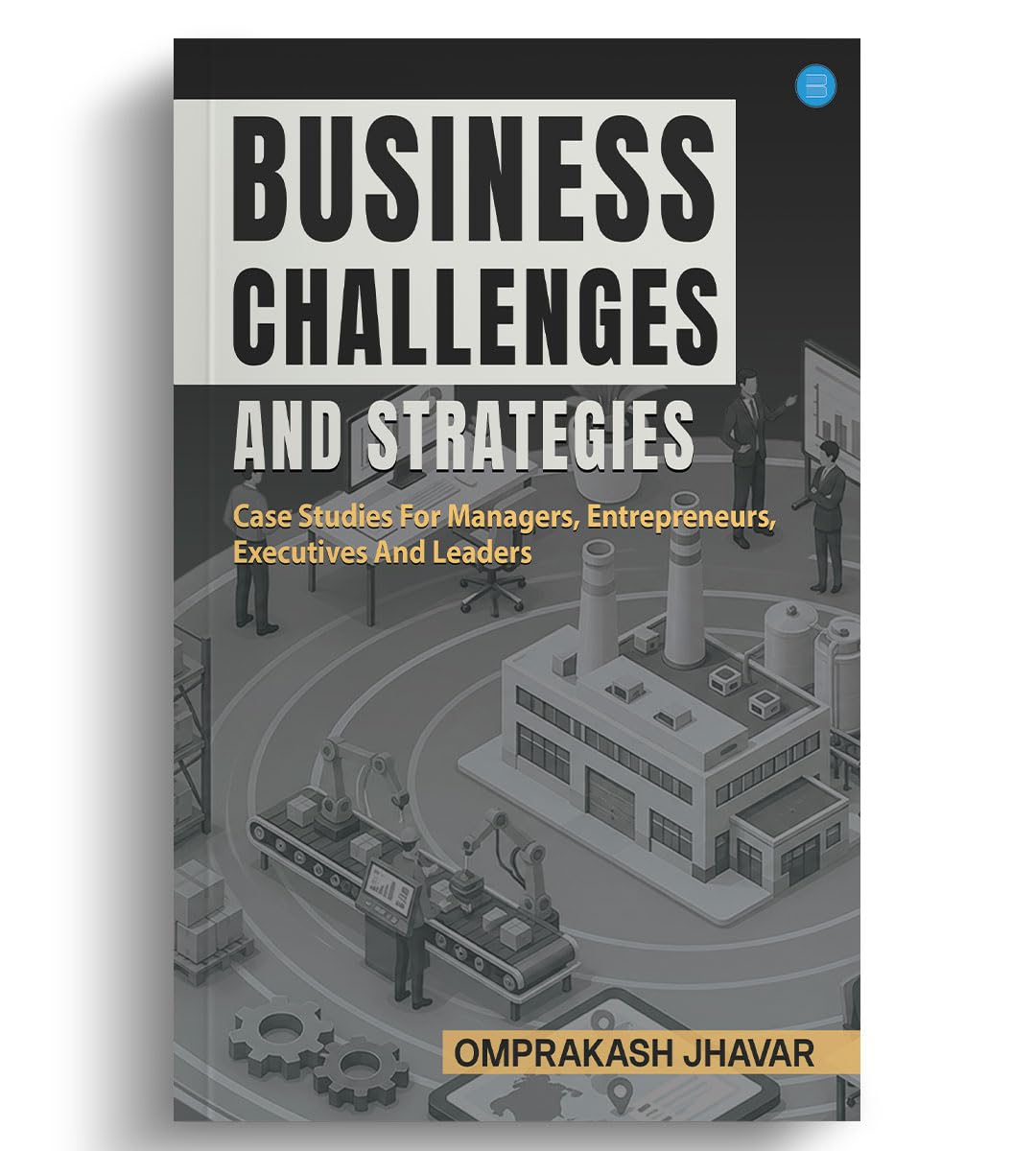 Business Challenges And Strategies (Case Studies For Managers, Entrepreneurs, Executives And Leaders)