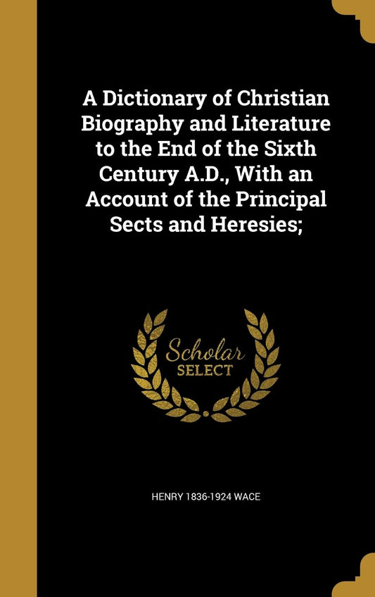 A Dictionary of Christian Biography and Literature to the End of the Sixth Century A.D.  with an Account of the Principal Sects and Heresies; by Henry 1836-1924 Wace (Author) book cover