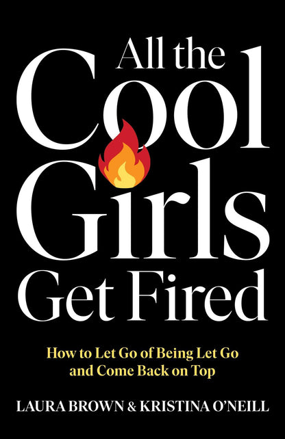 All the Cool Girls Get Fired: How to Let Go of Being Let Go and Come Back on Top