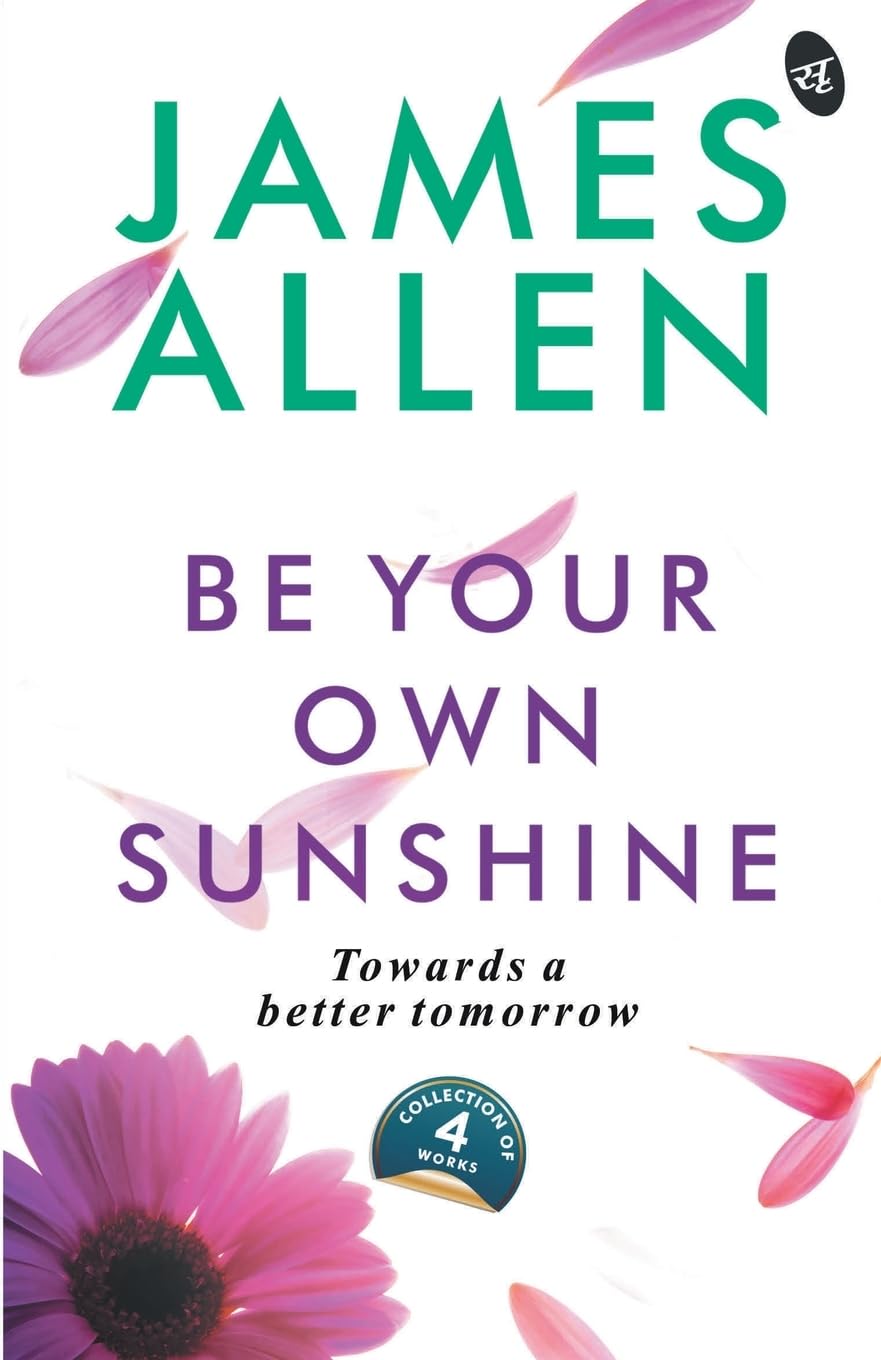 Be Your Own Sunshine: Towards a Better Tomorrow | Collection of 4 Bestselling works by James Allen