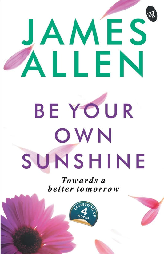 Be Your Own Sunshine: Towards a Better Tomorrow | Collection of 4 Bestselling works by James Allen