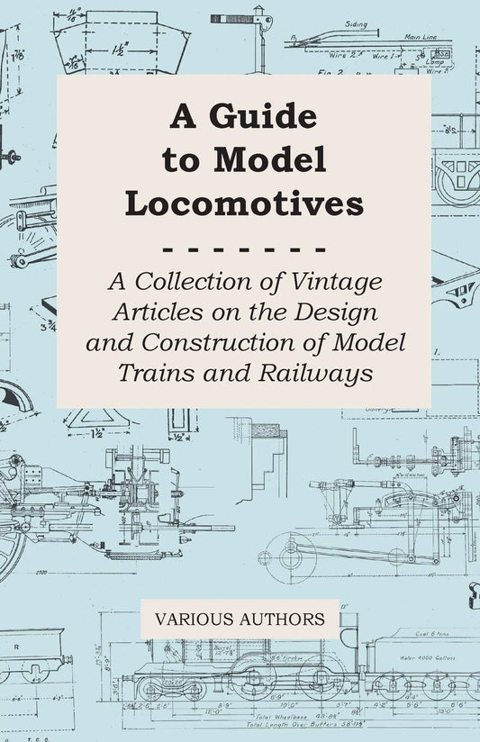 A Guide to Model Locomotives - A Collection of Vintage Articles on the Design and Construction of Model Trains and Railways by Various (Author) book cover
