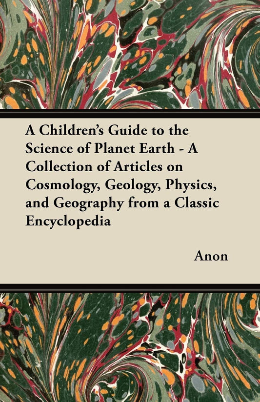 A Children's Guide to the Science of Planet Earth - A Collection of Articles on Cosmology  Geology  Physics  and Geography from a Classic Encyclopedia by Anon (Author) book cover
