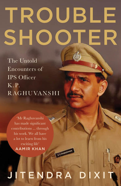 Troubleshooter: The Untold Encounters of IPS Officer K. P. Raghuvanshi