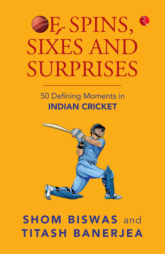 Of Spins, Sixes and Surprises: 50 Defining Moments in Indian Cricket 