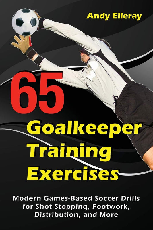65 Goalkeeper Training Exercises: Modern Games-Based Soccer Drills for Shot Stopping  Footwork  Distribution  and More by Andy Elleray book cover