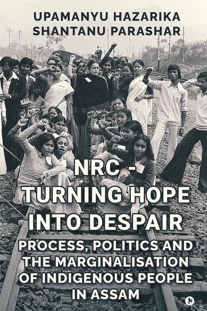 NRC - TURNING HOPE INTO DESPAIR: Process, Politics and the Marginalisation of Indigenous People in Assam