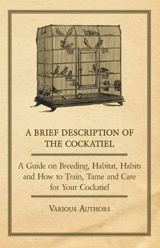 A Brief Description of the Cockatiel - A Guide on Breeding  Habitat  Habits and How to Train  Tame and Care for Your Cockatiel by Various (Author) book cover