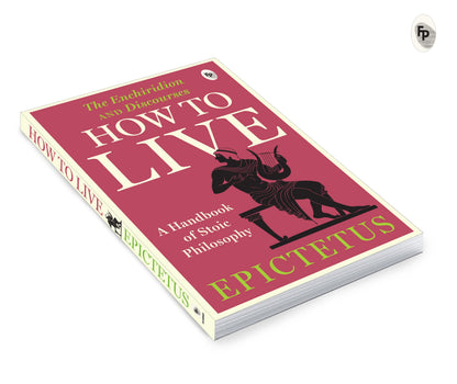 How to Live - A Handbook of Stoic Philosophy: Discourses and The Enchiridion by Epictetus (Enchiridion and Discourses)