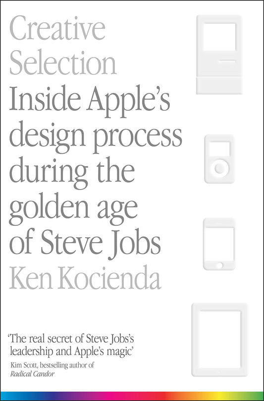 Creative Selection: Inside Apple's Design Process During the Golden Age of Steve Jobs