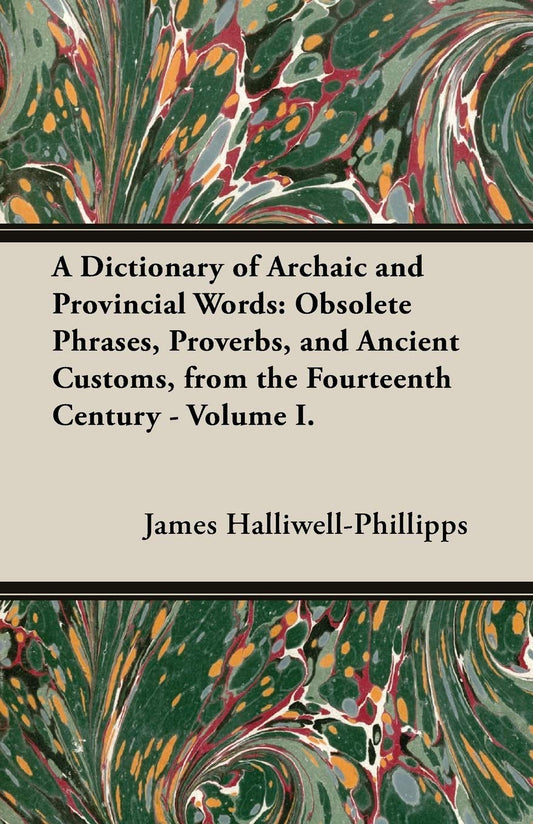 A Dictionary of Archaic and Provincial Words: Obsolete Phrases  Proverbs  and Ancient Customs  from the Fourteenth Century - Volume I. by James Halliwell-Phillipps (Author) book cover