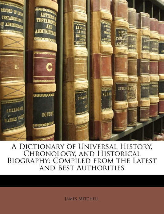 A Dictionary of Universal History  Chronology  and Historical Biography: Compiled from the Latest and Best Authorities by James Mitchell (Author) book cover