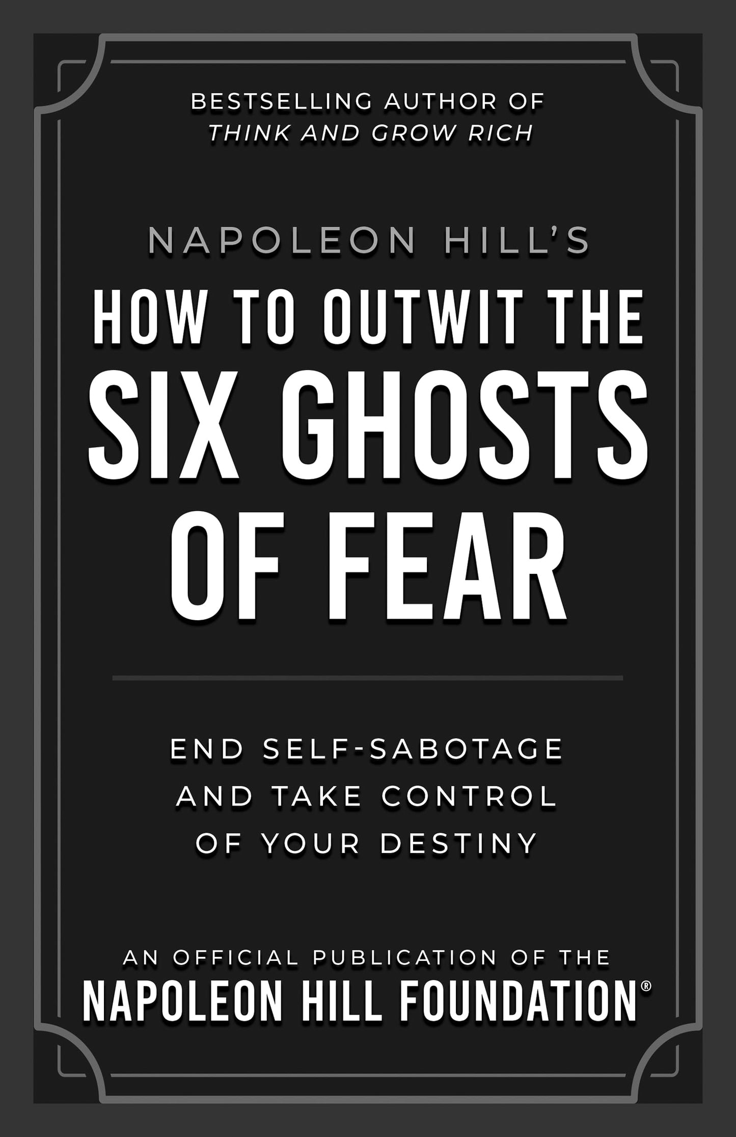 Napoleon Hill's How to Outwit the Six Ghosts of Fear: End Self-sabotage and Take Control of Your Destiny (Official Publication of the Napoleon Hill Foundation)