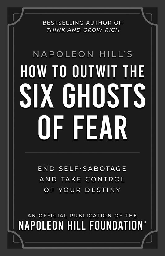 Napoleon Hill's How to Outwit the Six Ghosts of Fear: End Self-sabotage and Take Control of Your Destiny (Official Publication of the Napoleon Hill Foundation)