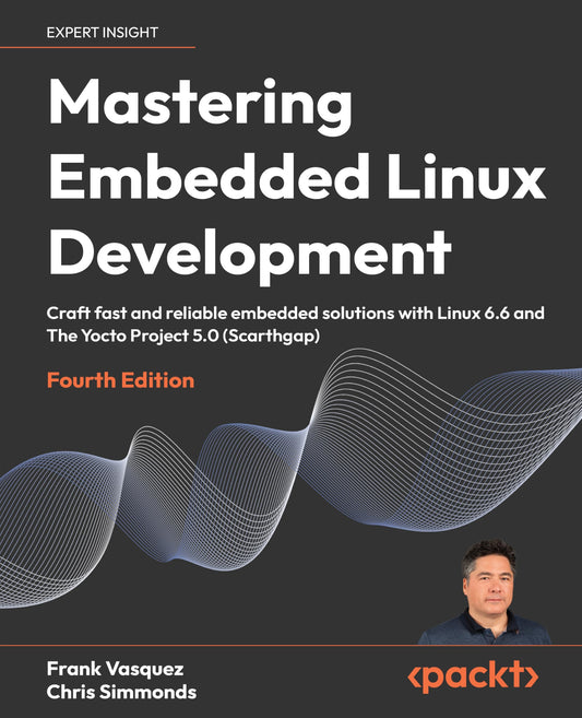 Mastering Embedded Linux Development - Fourth Edition: Craft fast and reliable embedded solutions with Linux 6.6 and The Yocto Project 5.0 (Scarthgap)