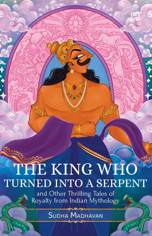 THE KING WHO TURNED INTO A SERPENT and Other Thrilling Tales of Royalty from Indian Mythology book cover