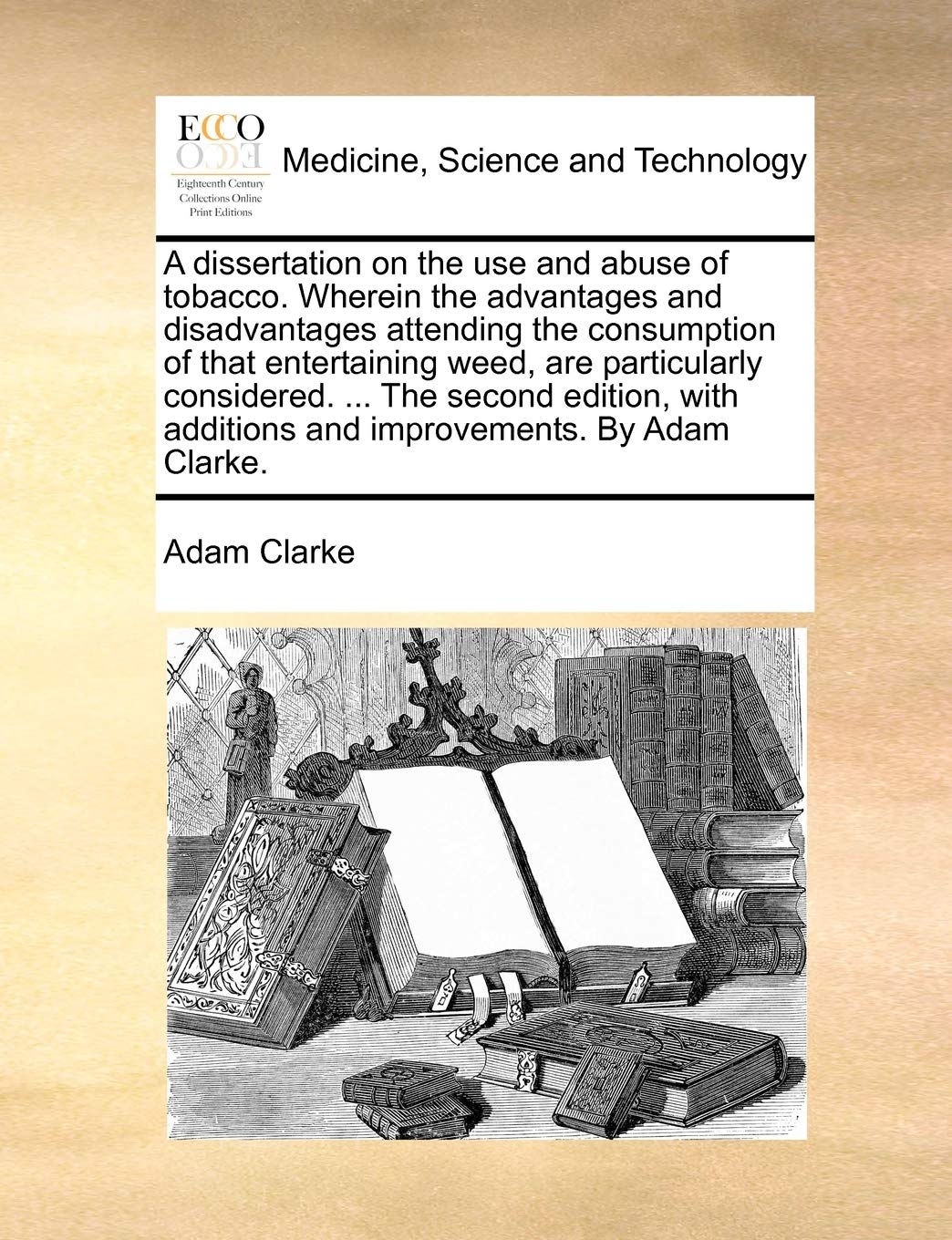 A Dissertation on the Use and Abuse of Tobacco. Wherein the Advantages and Disadvantages Attending the Consumption of That Entertaining Weed  Are ... Additions and Improvements. by Adam Clarke. by Adam Clarke (Author) book cover