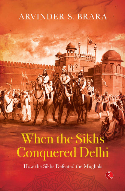When the Sikhs Conquered Delhi: How the Sikhs Defeated the Mughals