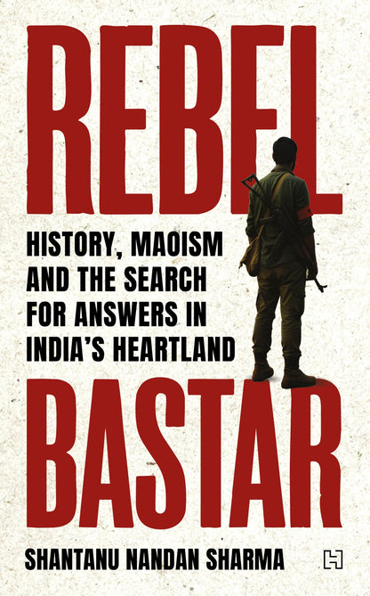 Rebel Bastar: History, Maoism and the Search for Anwers in India's Heartland