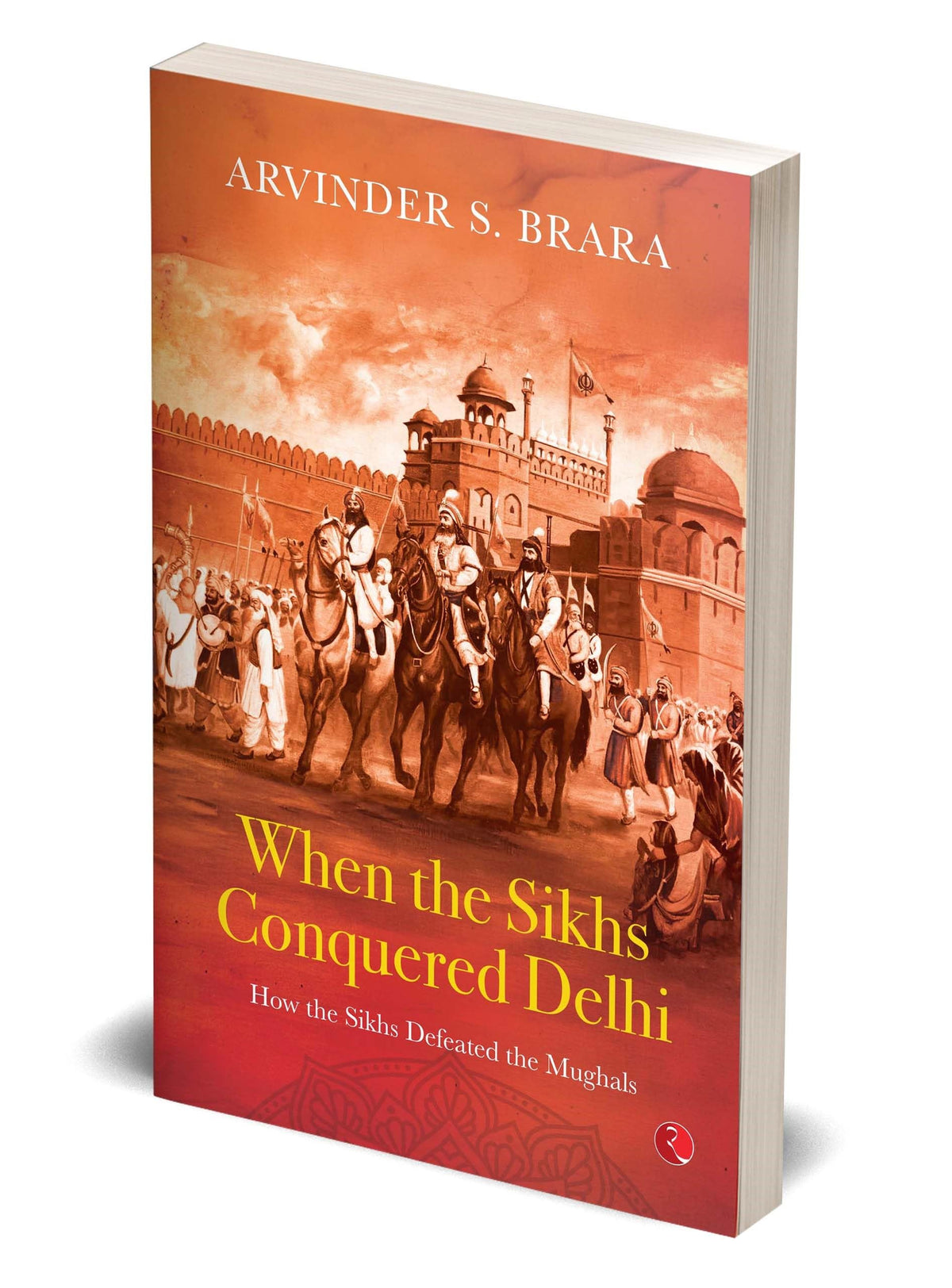 When the Sikhs Conquered Delhi: How the Sikhs Defeated the Mughals
