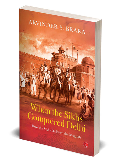When the Sikhs Conquered Delhi: How the Sikhs Defeated the Mughals