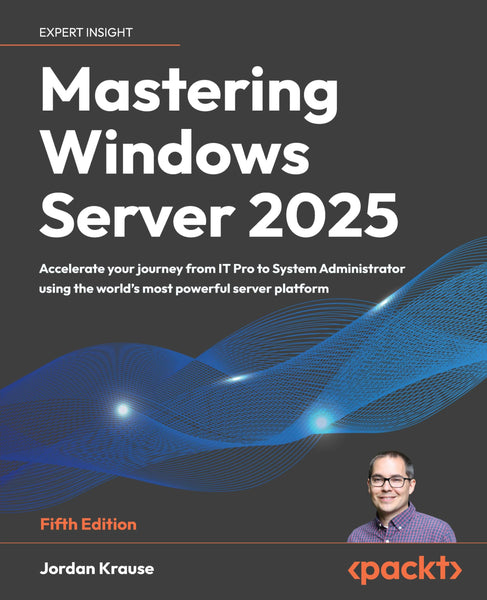 Mastering Windows Server 2025 - Fifth Edition: Accelerate your journey from IT Pro to System Administrator using the world's most powerful server platform