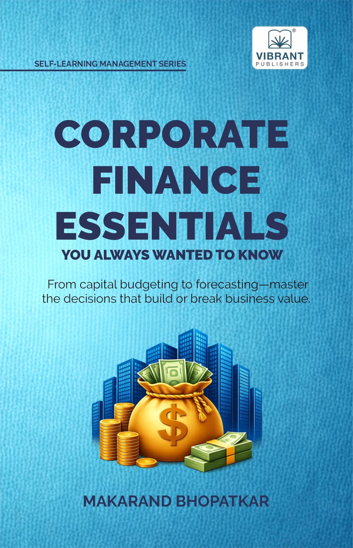 Corporate Finance Essentials You Always Wanted to Know: Capital Structure, Capital Budgeting, Working Capital & Financial Forecasting Self-Learning Management
