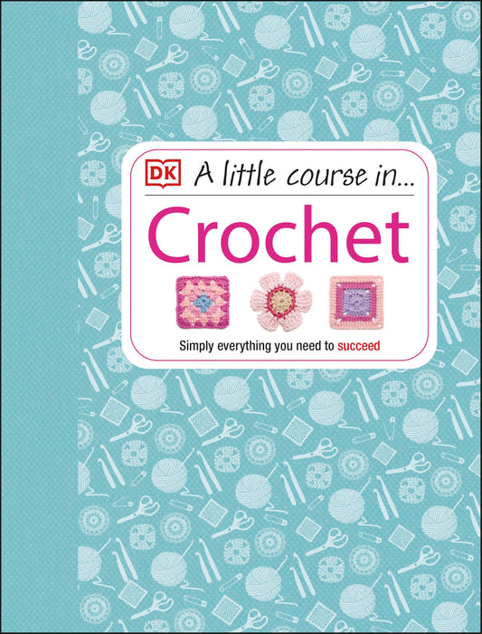 A Little Course in Crochet: Simply everything you need to succeed